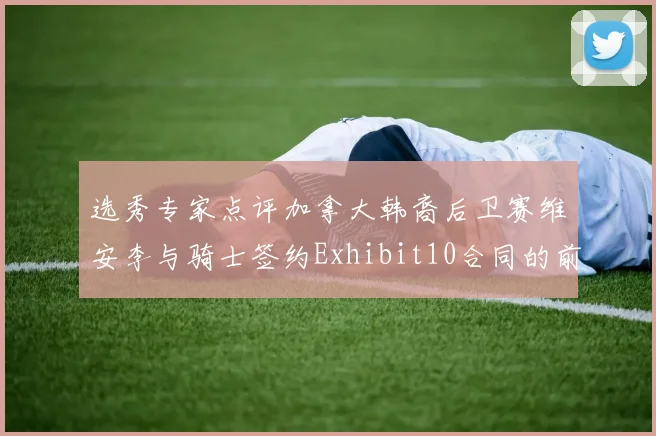 选秀专家点评加拿大韩裔后卫赛维安李与骑士签约Exhibit10合同的前景分析