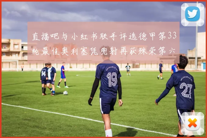 直播吧与小红书联手评选德甲第33轮最佳奥利塞凭兜射再获殊荣第六次当选