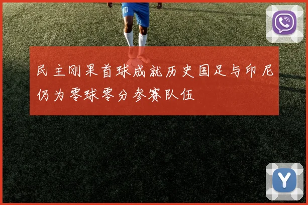 民主刚果首球成就历史国足与印尼仍为零球零分参赛队伍