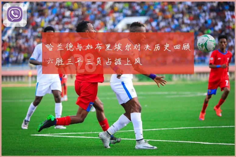哈兰德与加布里埃尔对决历史回顾六胜三平三负占据上风
