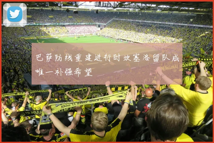 巴萨防线重建进行时坎塞洛留队成唯一补强希望
