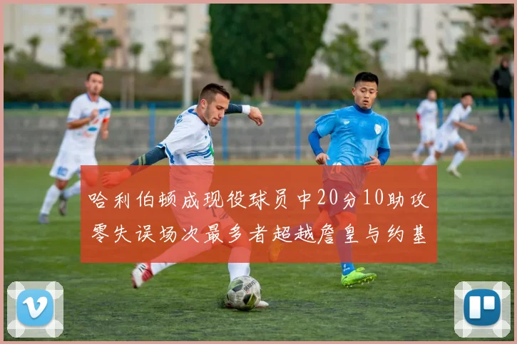 哈利伯顿成现役球员中20分10助攻零失误场次最多者超越詹皇与约基奇