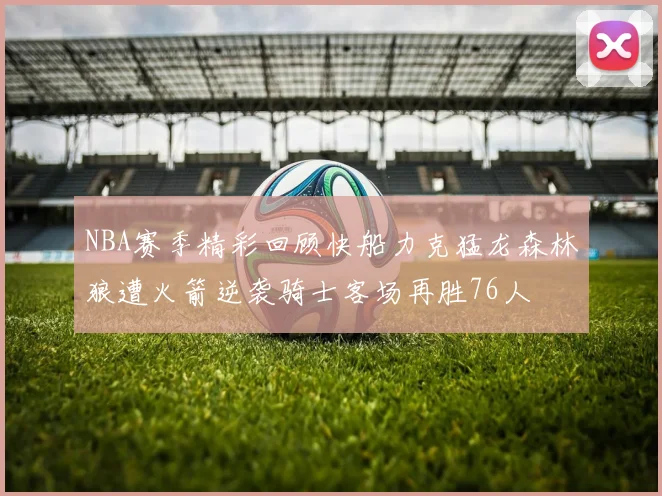 NBA赛季精彩回顾快船力克猛龙森林狼遭火箭逆袭骑士客场再胜76人