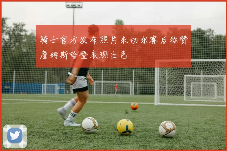 骑士官方发布照片米切尔赛后称赞詹姆斯哈登表现出色