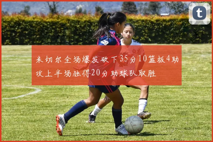 米切尔全场爆发砍下35分10篮板4助攻上半场独得20分助球队取胜
