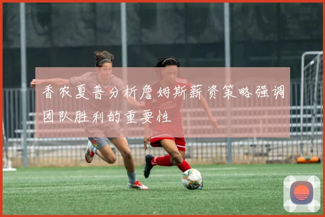香农夏普分析詹姆斯薪资策略强调团队胜利的重要性