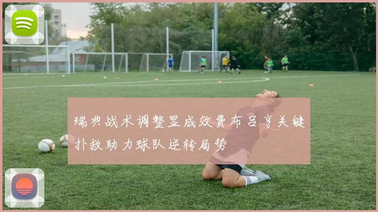 瑞典战术调整显成效费布吕亨关键扑救助力球队逆转局势