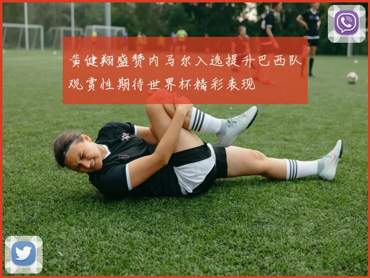 黄健翔盛赞内马尔入选提升巴西队观赏性期待世界杯精彩表现