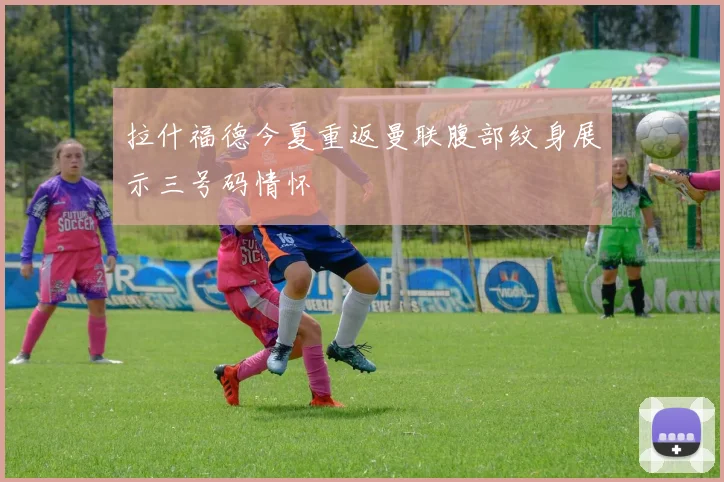 拉什福德今夏重返曼联腹部纹身展示三号码情怀
