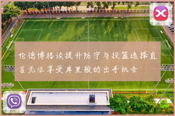伦德博格谈提升防守与投篮选择直言无法享受库里般的出手机会