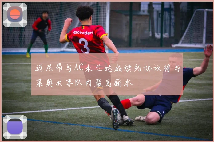 迈尼昂与AC米兰达成续约协议将与莱奥共享队内最高薪水