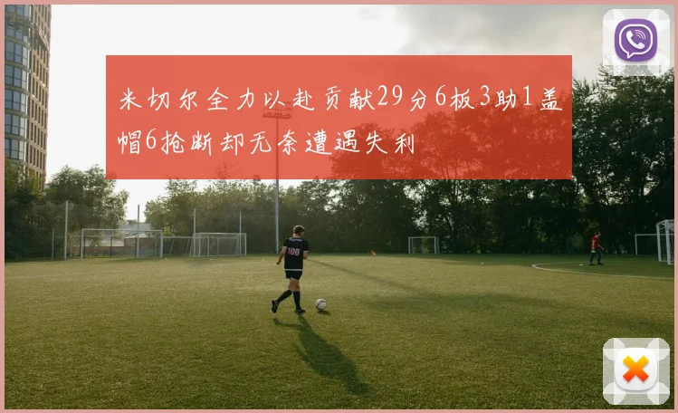 米切尔全力以赴贡献29分6板3助1盖帽6抢断却无奈遭遇失利