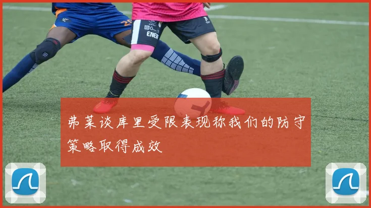 弗莱谈库里受限表现称我们的防守策略取得成效