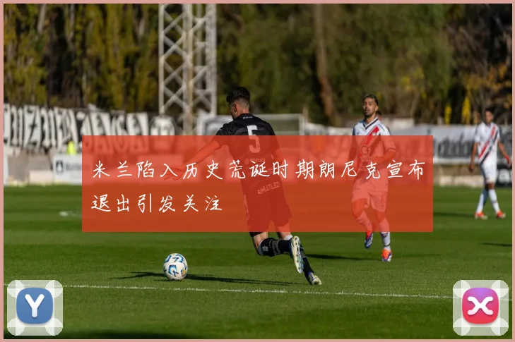 米兰陷入历史荒诞时期朗尼克宣布退出引发关注