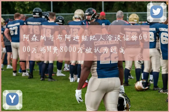 阿森纳与布阿迪经纪人洽谈估价6000万而M费8000万被认为过高