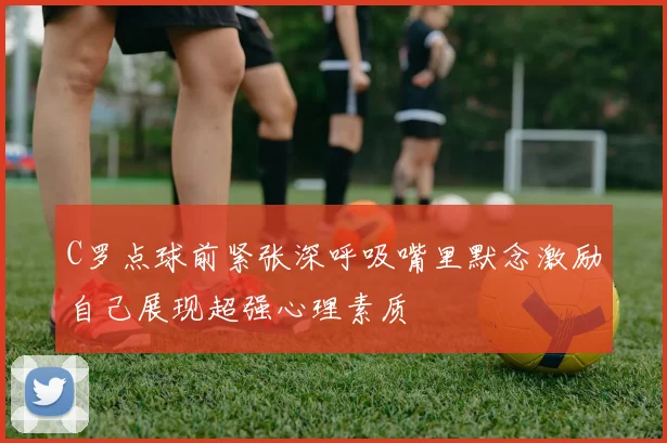 C罗点球前紧张深呼吸嘴里默念激励自己展现超强心理素质
