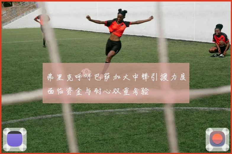 弗里克呼吁巴萨加大中锋引援力度面临资金与耐心双重考验