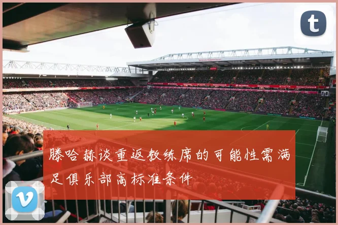 滕哈赫谈重返教练席的可能性需满足俱乐部高标准条件