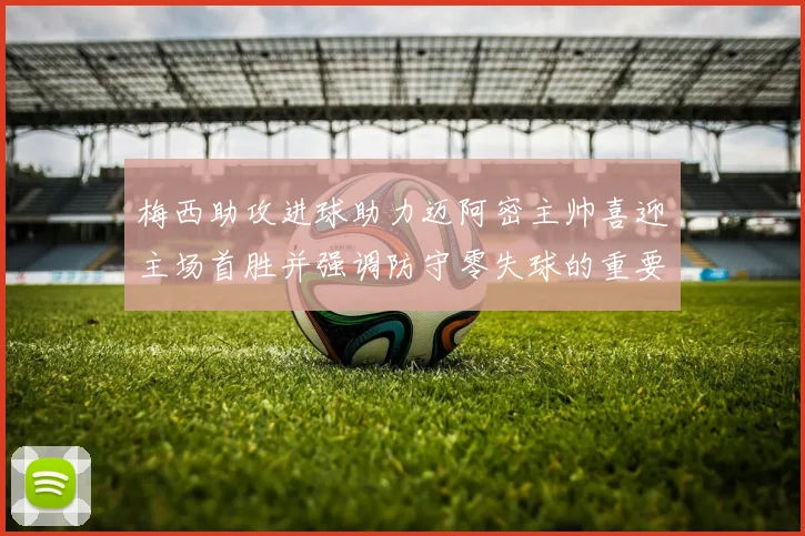 梅西助攻进球助力迈阿密主帅喜迎主场首胜并强调防守零失球的重要性