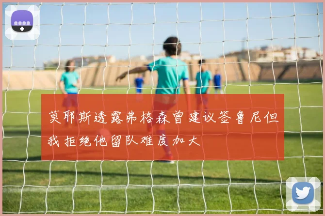 莫耶斯透露弗格森曾建议签鲁尼但我拒绝他留队难度加大