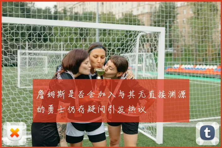 詹姆斯是否会加入与其无直接渊源的勇士仍存疑问引发热议