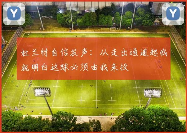 杜兰特自信发声：从走出通道起我就明白这球必须由我来投