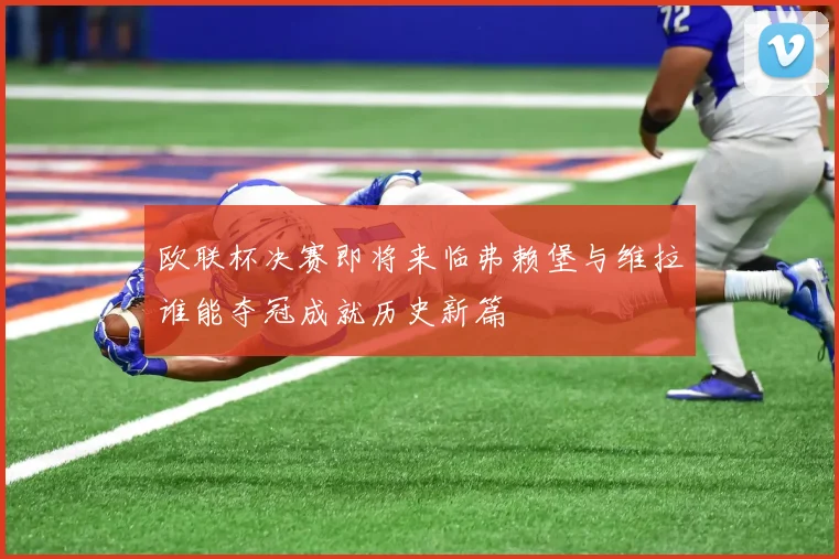 欧联杯决赛即将来临弗赖堡与维拉谁能夺冠成就历史新篇