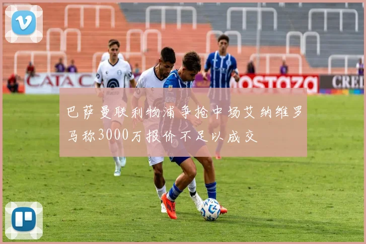 巴萨曼联利物浦争抢中场艾纳维罗马称3000万报价不足以成交
