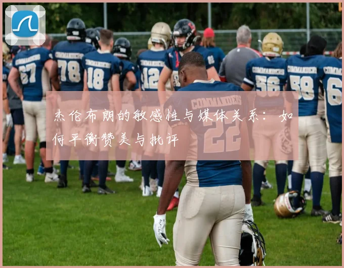 杰伦布朗的敏感性与媒体关系：如何平衡赞美与批评