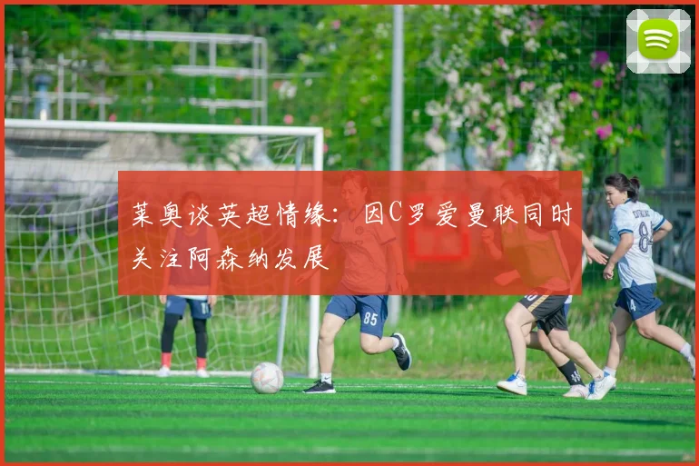 莱奥谈英超情缘：因C罗爱曼联同时关注阿森纳发展