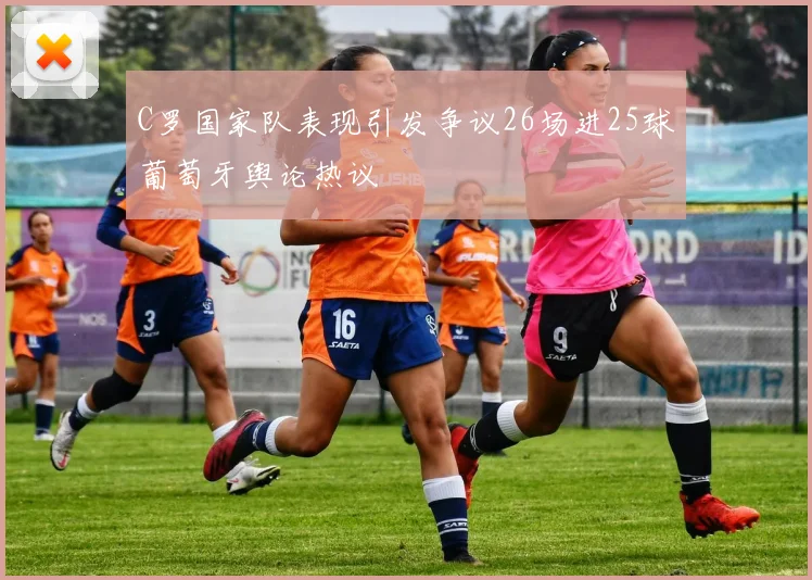 C罗国家队表现引发争议26场进25球葡萄牙舆论热议