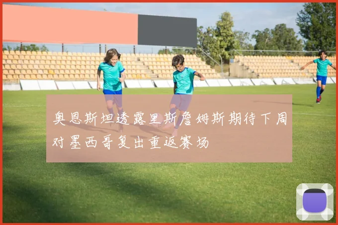 奥恩斯坦透露里斯詹姆斯期待下周对墨西哥复出重返赛场